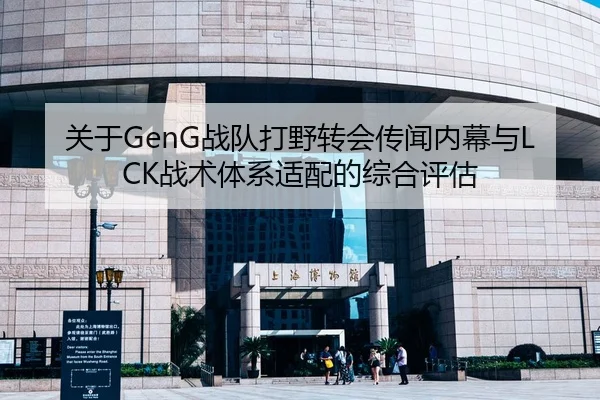 关于GenG战队打野转会传闻内幕与LCK战术体系适配的综合评估（PG）