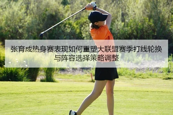 张育成热身赛表现如何重塑大联盟赛季打线轮换与阵容选择策略调整 - PG