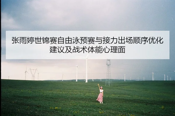 张雨婷世锦赛自由泳预赛与接力出场顺序优化建议及战术体能心理面