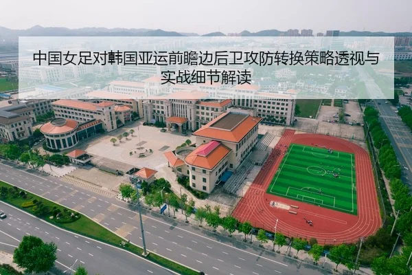中国女足对韩国亚运前瞻边后卫攻防转换策略透视与实战细节解读